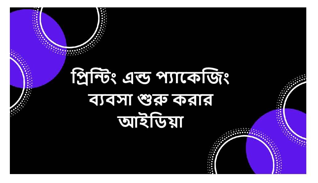 প্রিন্টিং এন্ড প্যাকেজিং ব্যবসা শুরু করার আইডিয়া